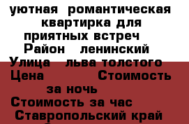 уютная  романтическая квартирка для приятных встреч   › Район ­ ленинский › Улица ­ льва толстого › Цена ­ 1 000 › Стоимость за ночь ­ 700 › Стоимость за час ­ 300 - Ставропольский край, Ставрополь г. Недвижимость » Квартиры аренда посуточно   